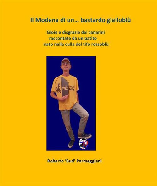 Il Modena di un... bastardo gialloblù. Gioie e disgrazie dei canarini raccontate da un patito nato nella culla del tifo rossoblù - Roberto Parmeggiani - ebook