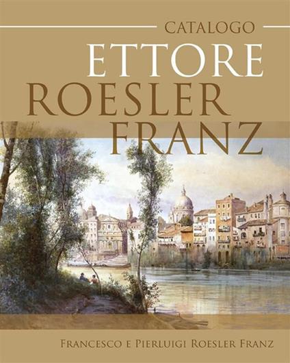 Catalogo Ettore Roesler Franz - Francesco e Pierluigi Roesler Franz - ebook