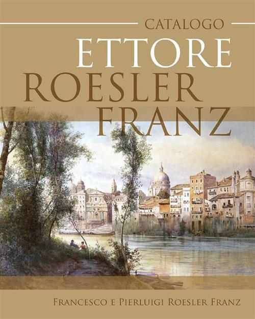 Catalogo Ettore Roesler Franz - Francesco e Pierluigi Roesler Franz - ebook