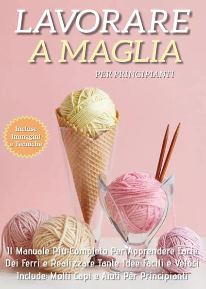 Lavorare a maglia per principianti: il manuale più completo per apprendere l'arte dei ferri e realizzare tante idee facili e veloci. Include molti capi e aiuti per i principianti - Adele Fiore - copertina