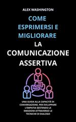 Come esprimersi e migliorare la comunicazione assertiva. Una guida alla capacità di conversazione, per sviluppare l'empatia gestendo le emozioni attraverso le tecniche di dialogo