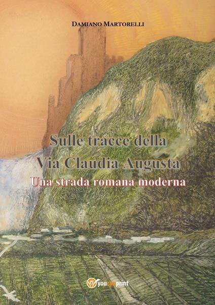 Sulle tracce della Via Claudia Augusta. Una strada romana moderna - Damiano Martorelli - copertina