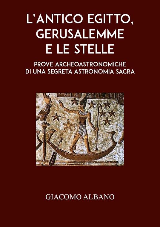 L'antico Egitto, Gerusalemme e le stelle. Prove archeoastronomiche di una segreta astronomia sacra - Giacomo Albano - copertina