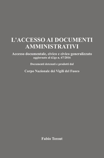 L'accesso ai documenti amministrativi. Accesso documentale, civico e civico generalizzato aggiornato al d.lgs. n. 67/2016. Documenti detenuti e prodotti dal Corpo Nazionale dei Vigili del Fuoco - Fabio Tossut - copertina
