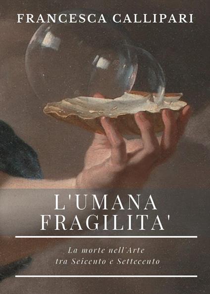 L'umana fragilità. La morte nell'arte tra Seicento e Settecento - Francesca Callipari - copertina