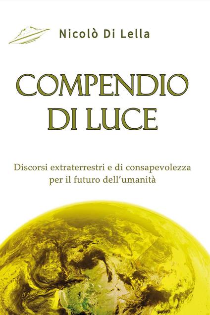 Compendio di luce. Discorsi extraterrestri e di consapevolezza per il futuro dell'umanità - Nicolò Di Lella - copertina