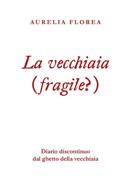 La vecchiaia (fragile?). Diario discontinuo dal ghetto della vecchiaia - Aurelia Florea - copertina