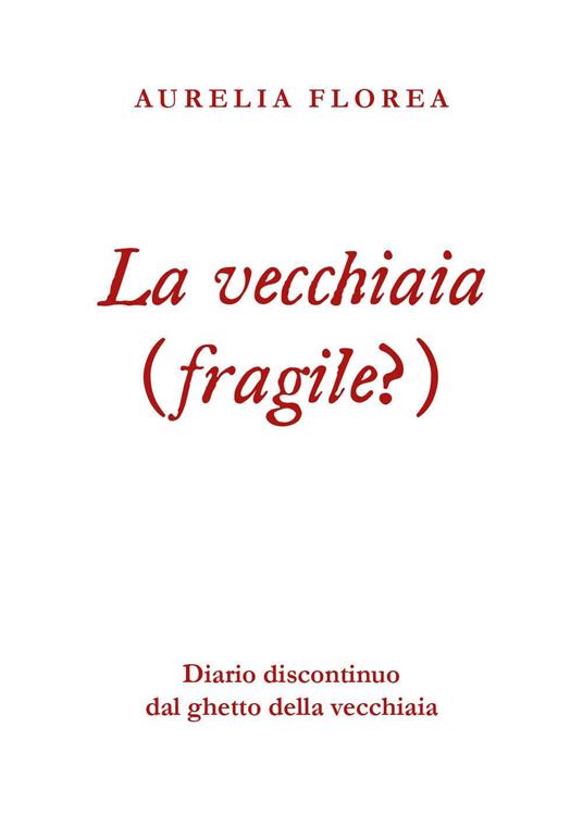La vecchiaia (fragile?). Diario discontinuo dal ghetto della vecchiaia - Aurelia Florea - copertina