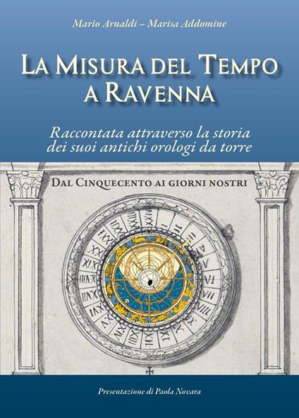 La misura del tempo a Ravenna, raccontata attraverso la storia dei suoi antichi orologi da torre - Mario Arnaldi,Marisa Addomine - copertina