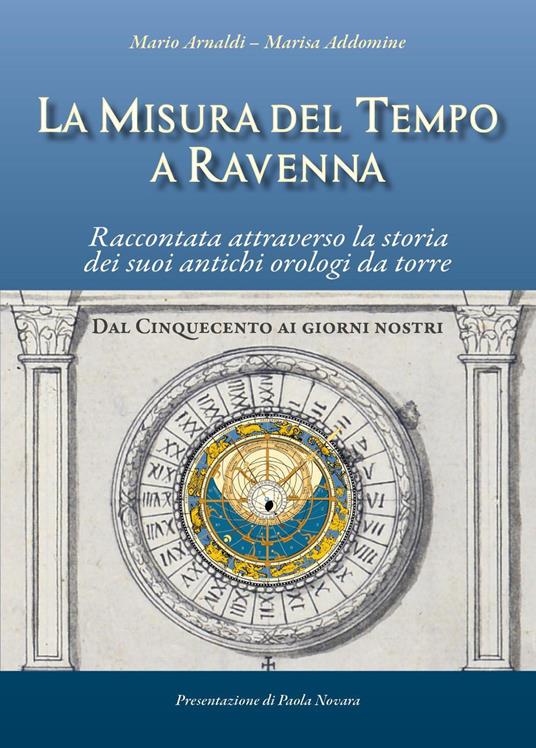 La misura del tempo a Ravenna, raccontata attraverso la storia dei suoi antichi orologi da torre - Mario Arnaldi,Marisa Addomine - copertina
