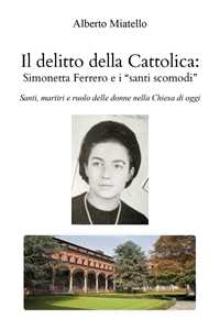 Libro Il delitto della Cattolica: Simonetta Ferrero e i «santi scomodi». Santi, martiri e ruolo delle donne nella Chiesa di oggi Alberto Miatello