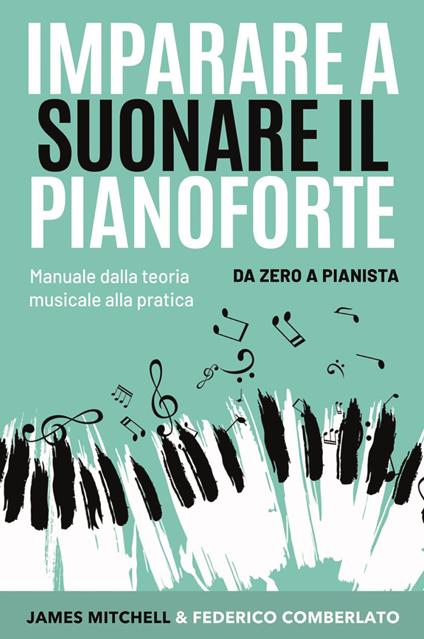 Imparare a suonare il pianoforte. Da zero a pianista. Manuale dalla teoria musicale alla pratica - James Mitchell,Federico Comberlato - copertina