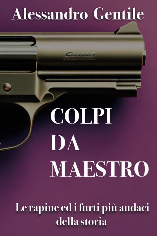 Colpi da maestro. Le rapine ed i furti più audaci della storia - Alessandro Gentile - copertina