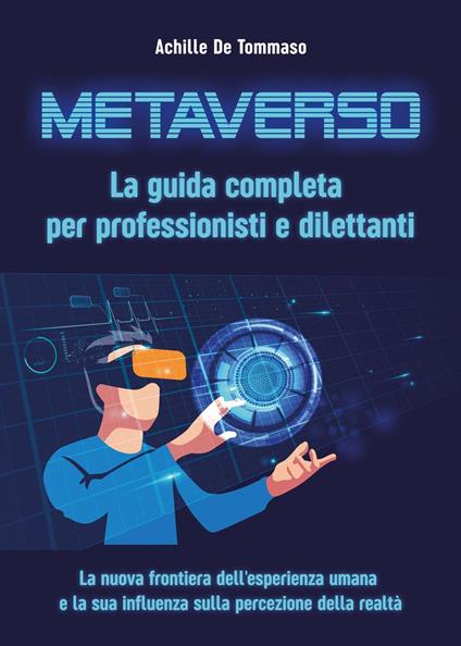 Metaverso. La guida completa per professionisti e dilettanti. La nuova frontiera dell'esperienza umana e la sua influenza sulla percezione della realtà - Achille De Tommaso - copertina