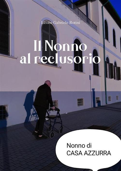 Il nonno al reclusorio. Vita dei nonni nella casa di riposo Azzurra - Leone Gabriele Rotini - ebook