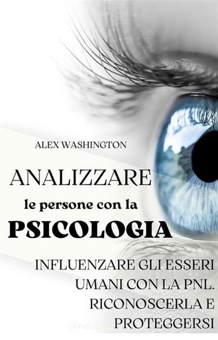 Analizzare le persone con la psicologia: influenzare gli esseri umani utilizzando la PNL. Riconoscerla e proteggersi - Alex Washington - ebook