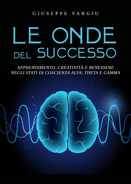 Le onde del successo. Apprendimento, creatività e benessere negli stati di coscienza alfa, theta e gamma - Giuseppe Vargiu - copertina