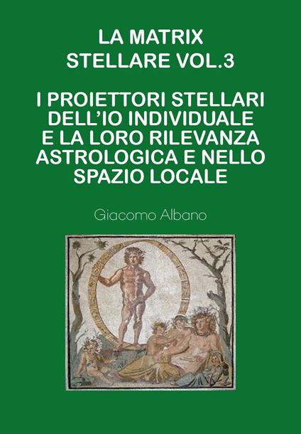 La matrix stellare.. Vol. 3: I proiettori stellari dell'io individuale e la loro rilevanza astrologica e nello spazio locale - Giacomo Albano - copertina