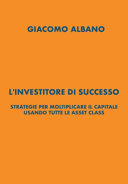L'investitore di successo. Strategie per moltiplicare il capitale usando tutte le asset class - Giacomo Albano - copertina