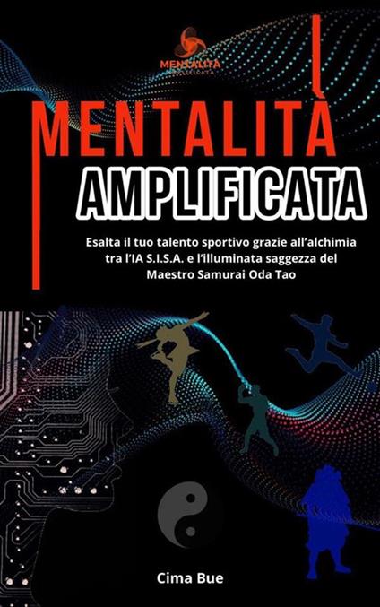 Mentalità amplificata. Esalta il tuo talento sportivo grazie all'alchimia tra l'IA S.I.S.A. e la saggezza illuminata del Maestro Samurai Oda Tao - Cima Bue - ebook