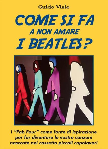 Come si fa a non amare i Beatles? I «Fab Four» come fonte di ispirazione per far diventare le vostre canzoni nascoste nel cassetti piccoli capolavori - Guido Viale - ebook