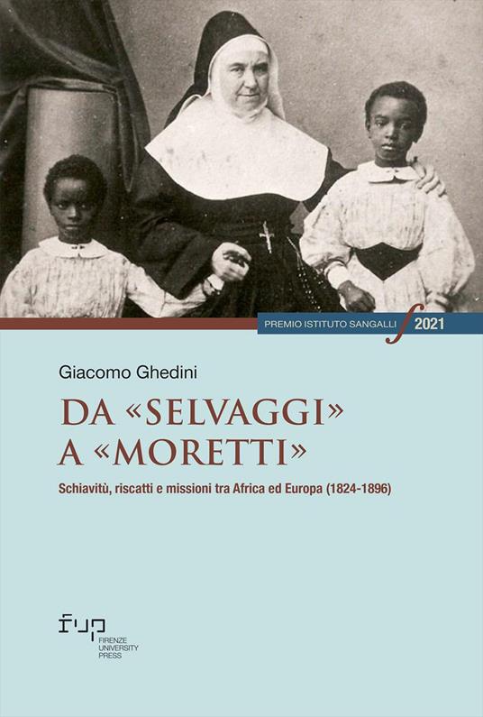 Da «selvaggi» a «moretti». Schiavitù, riscatti e missioni tra Africa ed Europa (1824-1896) - Giacomo Ghedini - copertina