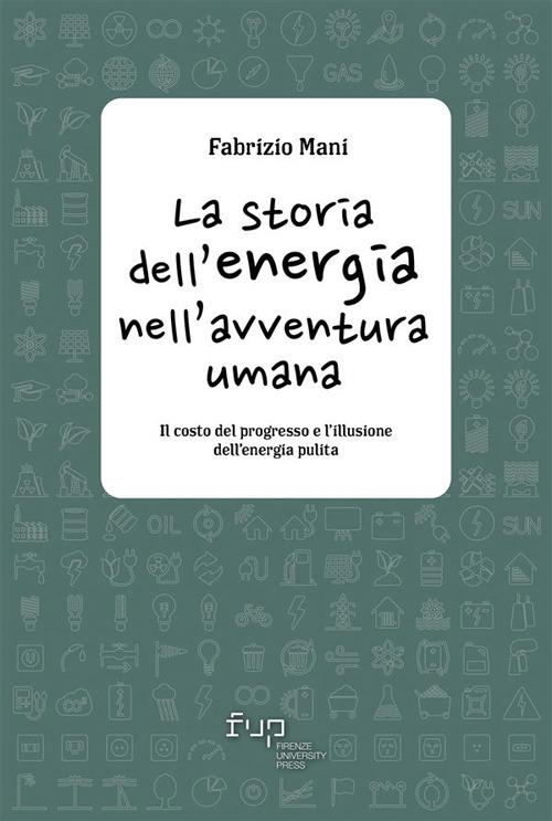 La storia dell'energia nell'avventura umana. Il costo del progresso e l'illusione dell'energia pulita - Fabrizio Mani - ebook