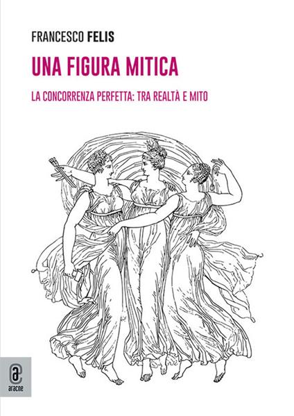 Una figura mitica. La concorrenza perfetta: tra realtà e mito - Francesco Felis - copertina