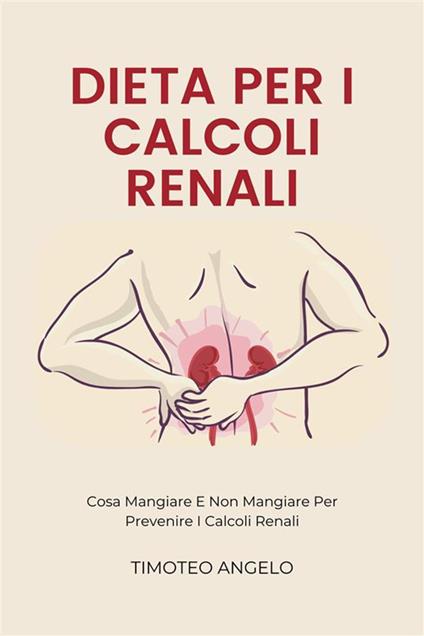 Dieta Per I Calcoli Renali - Cosa Mangiare E Non Mangiare Per Prevenire I Calcoli Renali - Timoteo Angelo - ebook