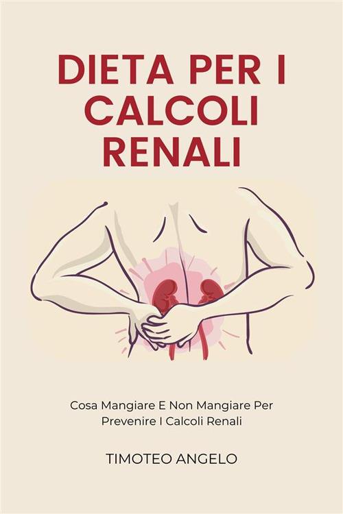 Dieta Per I Calcoli Renali - Cosa Mangiare E Non Mangiare Per Prevenire I Calcoli Renali - Timoteo Angelo - ebook