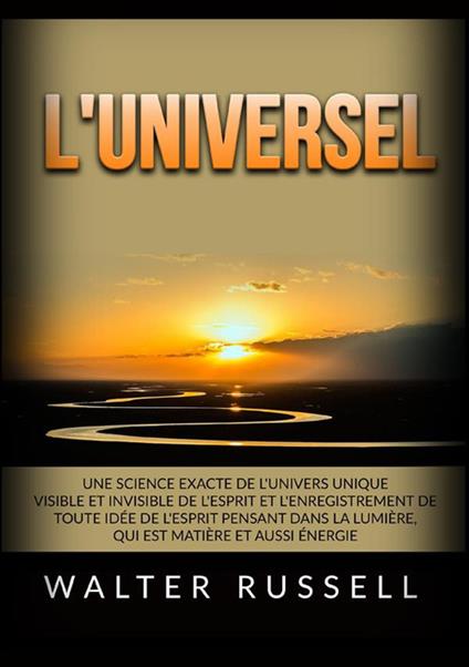 L'Universel. Une science exacte de l'univers unique visible et invisible de l'esprit et l'enregistrement de toute idée de l'esprit pensant dans ... matière et aussi énergie - Walter Russell - copertina