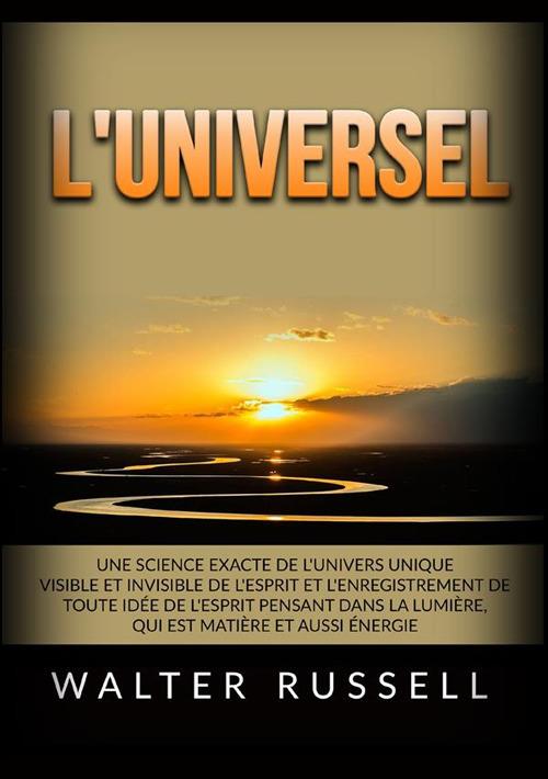 L'Universel. Une science exacte de l'univers unique visible et invisible de l'esprit et l'enregistrement de toute idée de l'esprit pensant dans ... matière et aussi énergie - Walter Russell - copertina