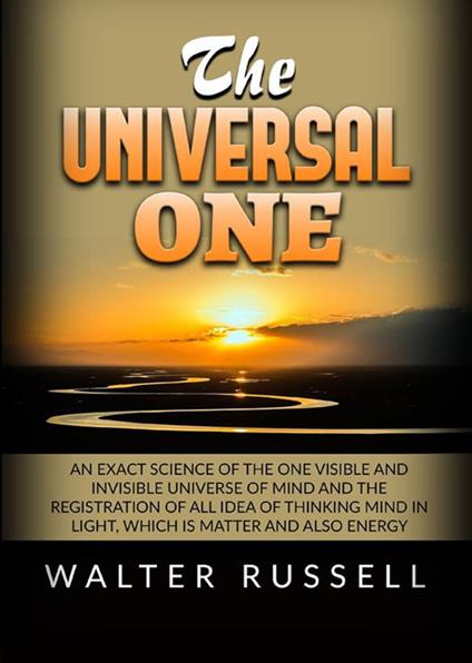 The universal one. An exact science of the One visible and invisible universe of Mind and the registration of all idea of thinking Mind in light, which is matter and also energy - Walter Russell - copertina