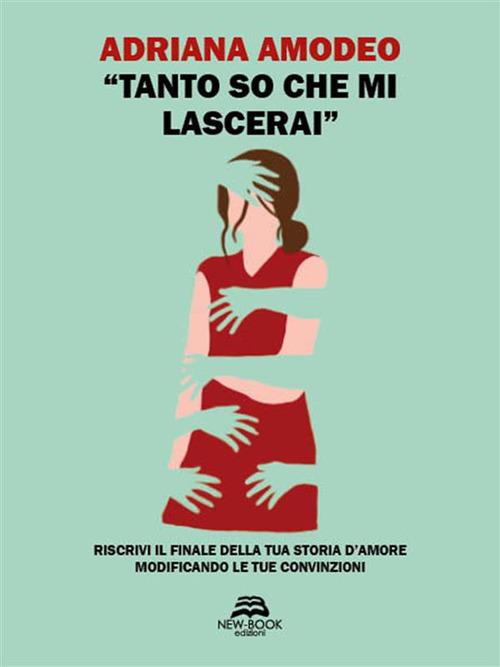 "Tanto so che mi lascerai" - Riscrivi il finale della tua storia d'amore modificando le tue convinzioni - Adriana Amodeo - ebook