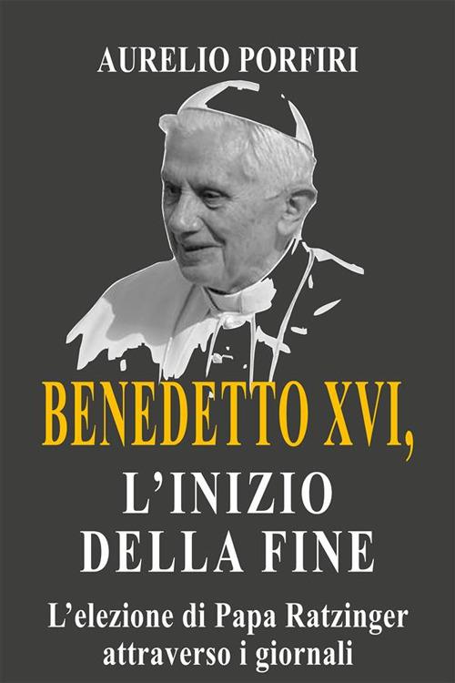 Benedetto XVI, l'inizio della fine - L'elezione di Papa Ratzinger attraverso i giornali - Aurelio Porfiri - ebook
