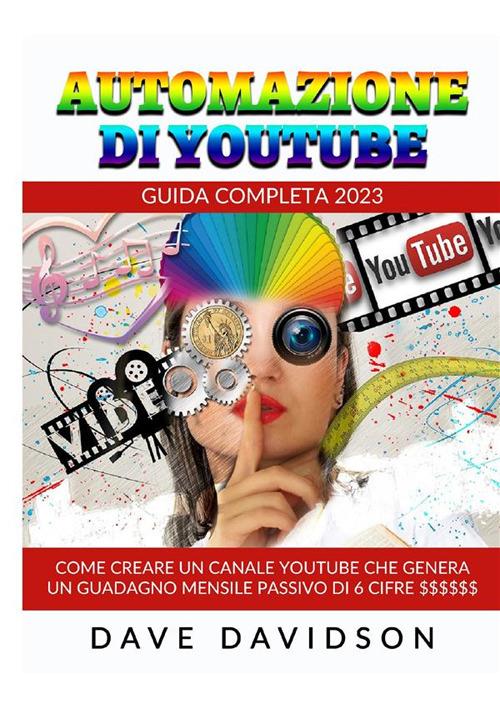 Automazione di Youtube. Guida Completa 2023. Come creare un canale Youtube che genera un guadagno mensile passivo di 6 cifre - Dave Davidson - copertina