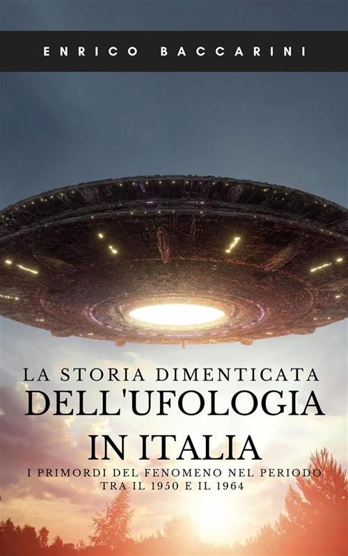 La storia dimenticata dell'ufologia in Italia. I primordi del fenomeno nel periodo tra il 1950 e il 1964 - Enrico Baccarini - ebook