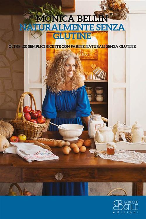 Naturalmente senza glutine - Oltre 100 semplici ricette con farine naturali senza glutine - Monica Bellin - ebook