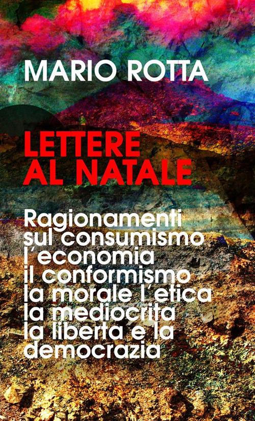 Lettere al Natale. Ragionamenti sul consumismo, l’economia, il conformismo, la morale, la mediocrità, l’etica, la libertà e la democrazia. Nuova ediz. - Mario Rotta - copertina