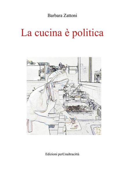 La cucina è politica. Ricette e percorsi, dalla dignità della fame alla gola - Barbara Zattoni - copertina