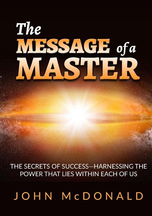 The message of a master. The secrets of success. Harnessing the power that lies within each of us - John McDonald - copertina