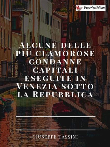 Alcune delle più clamorose condanne capitali eseguite a Venezia sotto la Repubblica - Giuseppe Tassini - ebook