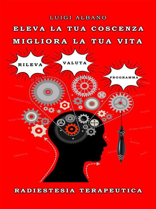 Eleva la tua coscienza. Migliora la tua vita. Radiestesia terapeutica - Luigi Albano - ebook