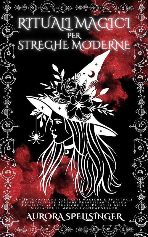 Rituali magici per streghe moderne. Un'introduzione alle arti magiche e spirituali essenziali per streghe principianti: guida completa alle pratiche e ai principi della magia per il mondo contemporaneo - Aurora Spellsinger - ebook