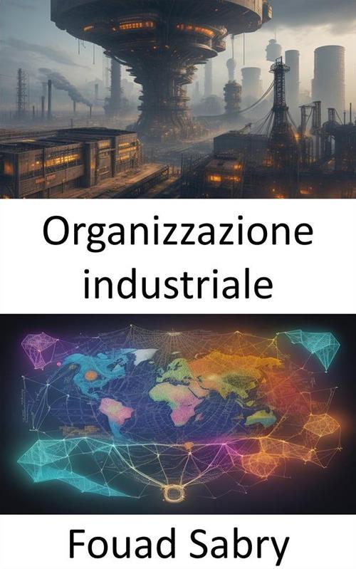 Organizzazione industriale. Sbloccare l'economia dell'industria, padroneggiare l'organizzazione industriale - Fouad Sabry,Cosimo Pinto - ebook