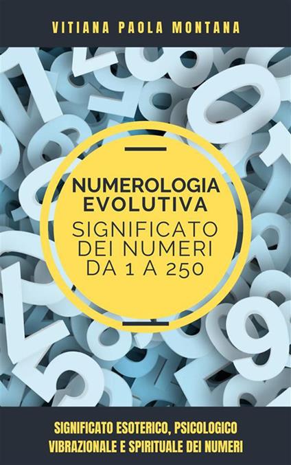 Il significato dei numeri da 1 a 250. Significato esoterico, psicologico, vibrazionale e spirituale dei numeri da 1 a 250 - Vitiana Paola Montana - ebook