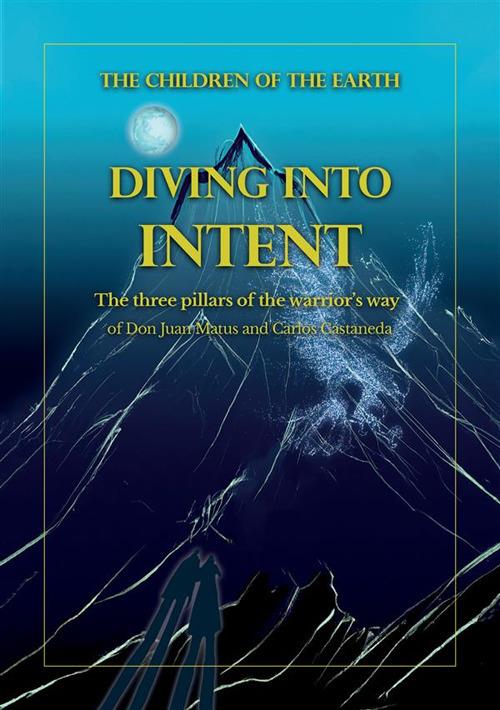 Diving into intent. The three pillars of the warrior's way of Don Juan Matus and Carlos Castaneda. Nuova ediz. - copertina