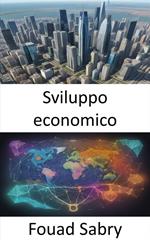 Sviluppo economico. Potenziare la prosperità, una guida completa allo sviluppo economico