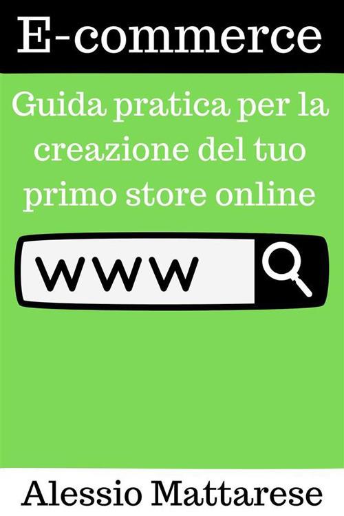 E-commerce. Guida pratica per la creazione del tuo primo store online - Alessio Mattarese - ebook