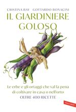 Il giardiniere goloso. Le erbe e gli ortaggi che val la pena di coltivare in casa o nell'orto. Consigli e ricette